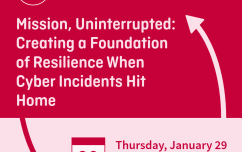 image link for Jan. 29 – Mission, Uninterrupted: Creating a Foundation of Resilience When Cyber Incidents Hit Home